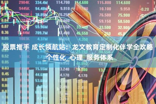 股票推手 成长领航站：龙文教育定制化伴学全攻略_个性化_心理_服务体系
