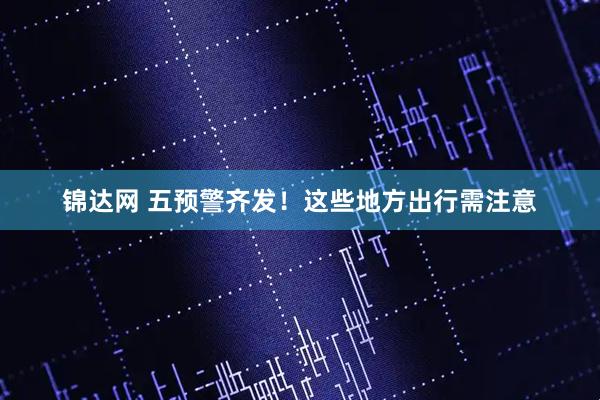 锦达网 五预警齐发！这些地方出行需注意