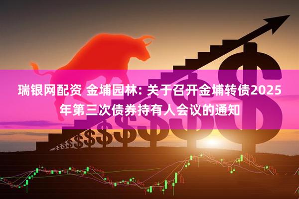 瑞银网配资 金埔园林: 关于召开金埔转债2025年第三次债券持有人会议的通知