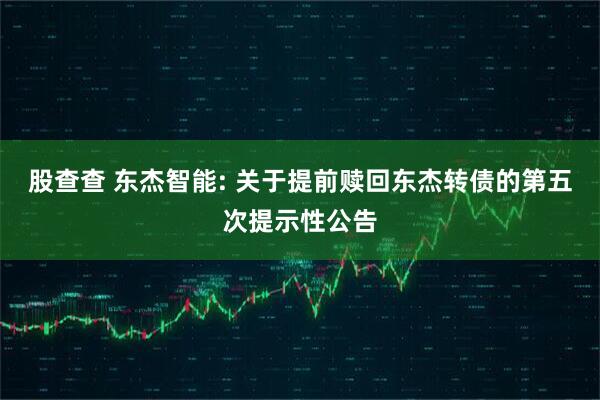 股查查 东杰智能: 关于提前赎回东杰转债的第五次提示性公告