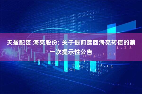天盈配资 海亮股份: 关于提前赎回海亮转债的第一次提示性公告