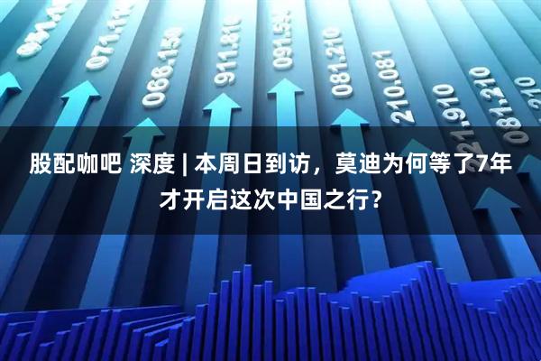 股配咖吧 深度 | 本周日到访，莫迪为何等了7年才开启这次中国之行？