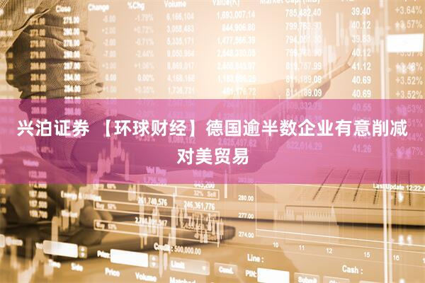 兴泊证券 【环球财经】德国逾半数企业有意削减对美贸易
