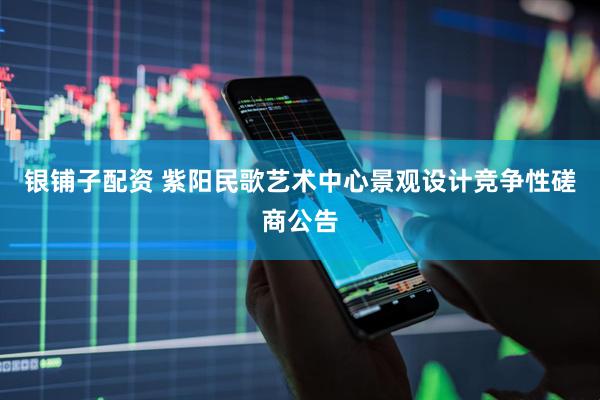 银铺子配资 紫阳民歌艺术中心景观设计竞争性磋商公告