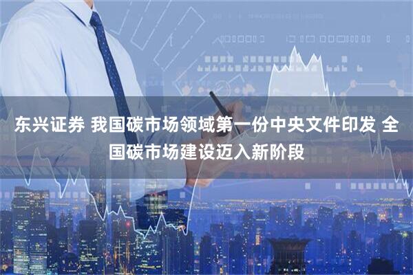 东兴证券 我国碳市场领域第一份中央文件印发 全国碳市场建设迈入新阶段