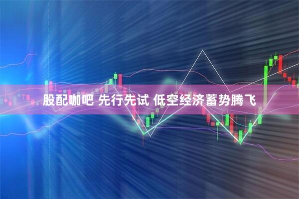 股配咖吧 先行先试 低空经济蓄势腾飞