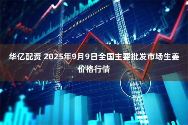 华亿配资 2025年9月9日全国主要批发市场生姜价格行情