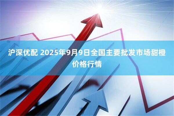 沪深优配 2025年9月9日全国主要批发市场甜橙价格行情