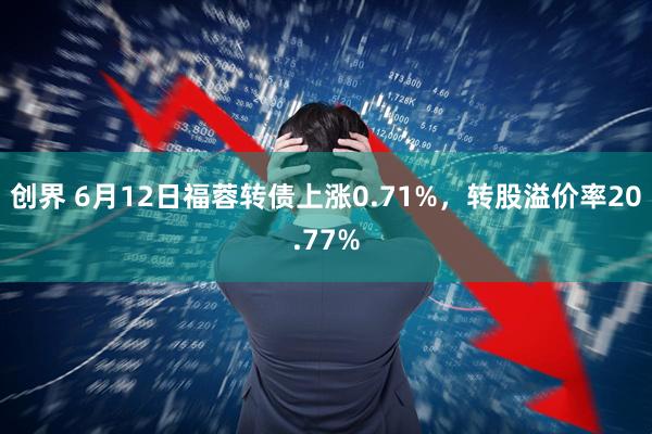 创界 6月12日福蓉转债上涨0.71%，转股溢价率20.77%