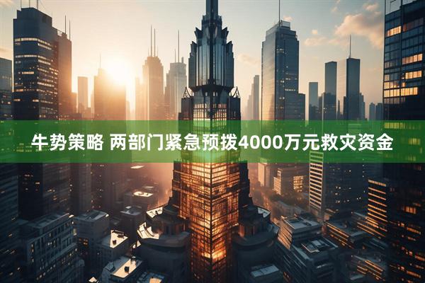 牛势策略 两部门紧急预拨4000万元救灾资金