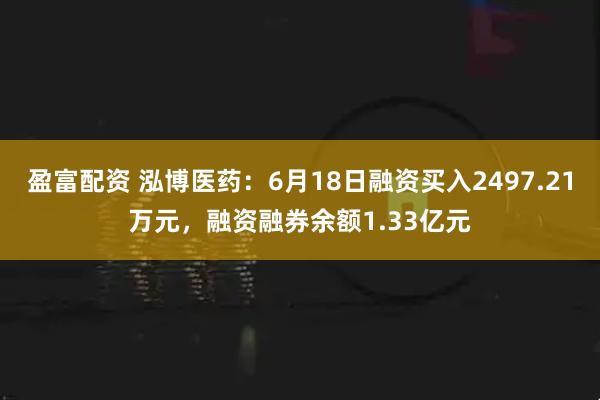 盈富配资 泓博医药：6月18日融资买入2497.21万元，融资融券余额1.33亿元
