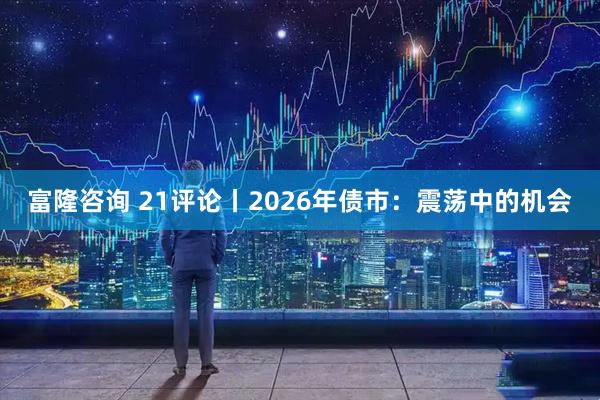 富隆咨询 21评论丨2026年债市：震荡中的机会