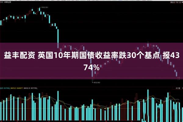 益丰配资 英国10年期国债收益率跌30个基点 报4374%