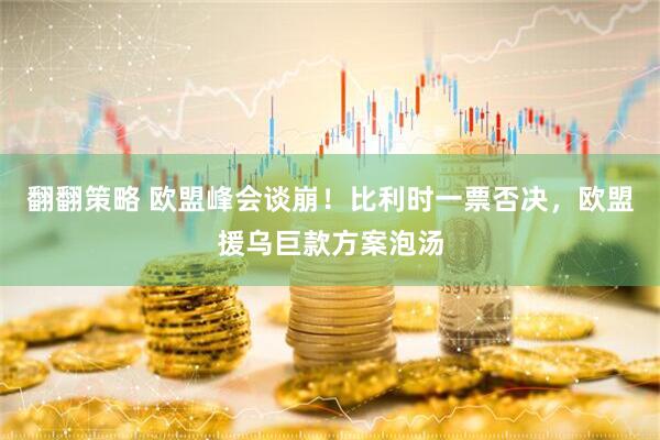 翻翻策略 欧盟峰会谈崩！比利时一票否决，欧盟援乌巨款方案泡汤